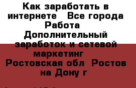 Как заработать в интернете - Все города Работа » Дополнительный заработок и сетевой маркетинг   . Ростовская обл.,Ростов-на-Дону г.